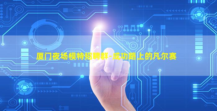 厦门夜场模特招聘群-成功路上的凡尔赛